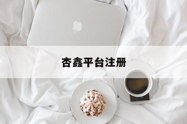 杏鑫平台注册(杏宇平台注册地址)