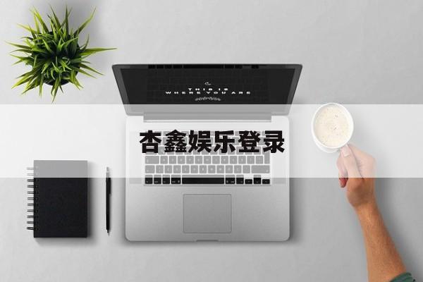 杏鑫娱乐登录(杏宇平台注册地址)